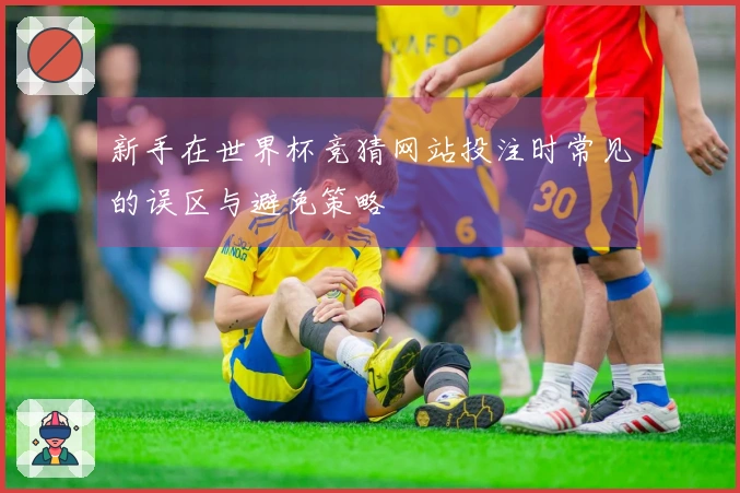 新手在世界杯竞猜网站投注时常见的误区与避免策略
