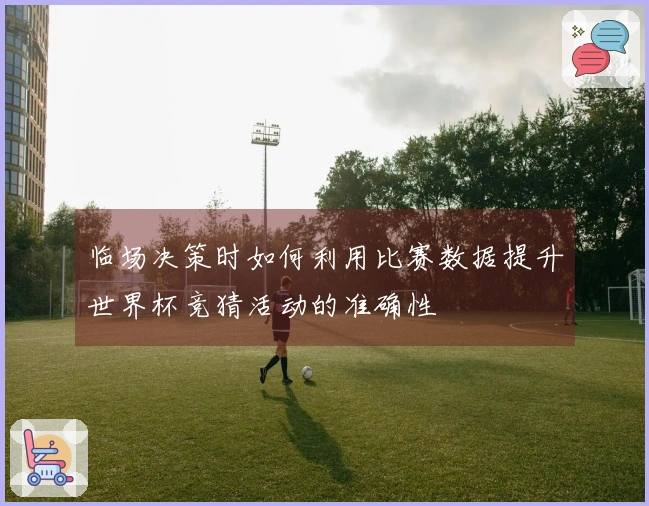 临场决策时如何利用比赛数据提升世界杯竞猜活动的准确性