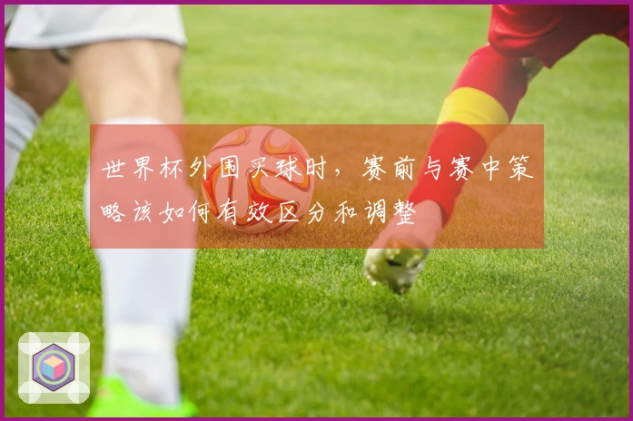 世界杯外围买球时，赛前与赛中策略该如何有效区分和调整