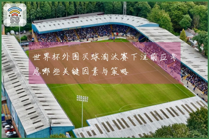 世界杯外围买球淘汰赛下注前应考虑哪些关键因素与策略