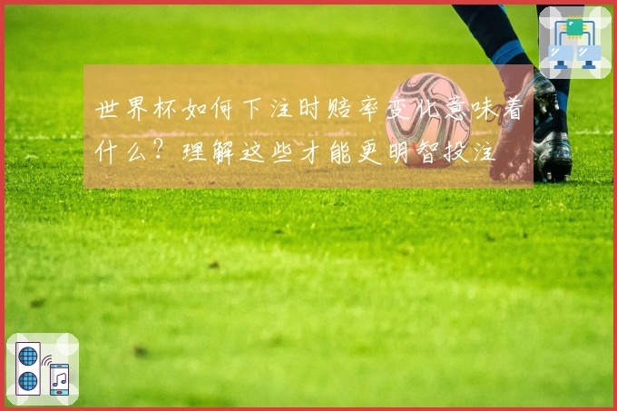 世界杯如何下注时赔率变化意味着什么？理解这些才能更明智投注