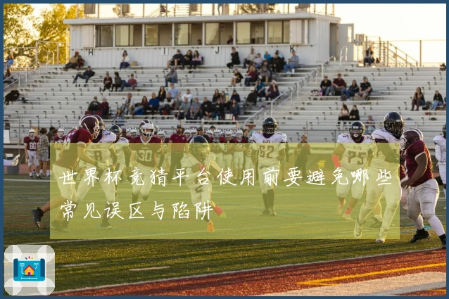 世界杯竞猜平台使用前要避免哪些常见误区与陷阱