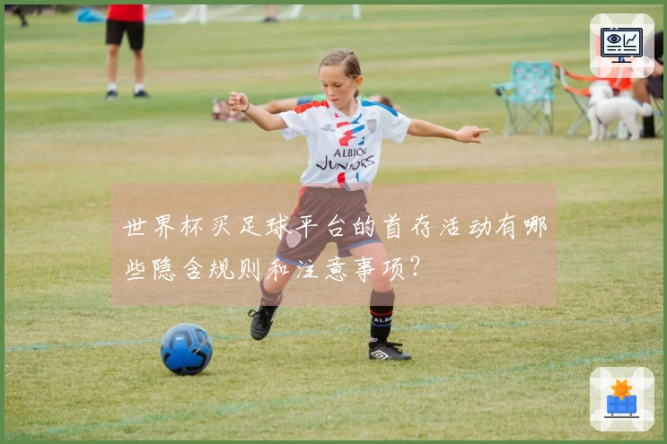 世界杯买足球平台的首存活动有哪些隐含规则和注意事项？