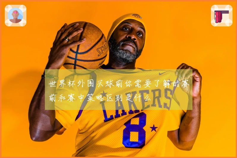世界杯外围买球前你需要了解的赛前和赛中策略区别是什么