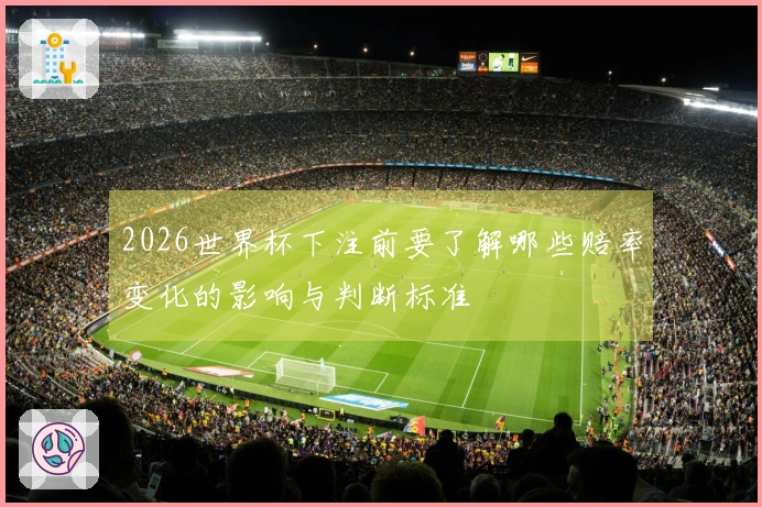 2026世界杯下注前要了解哪些赔率变化的影响与判断标准