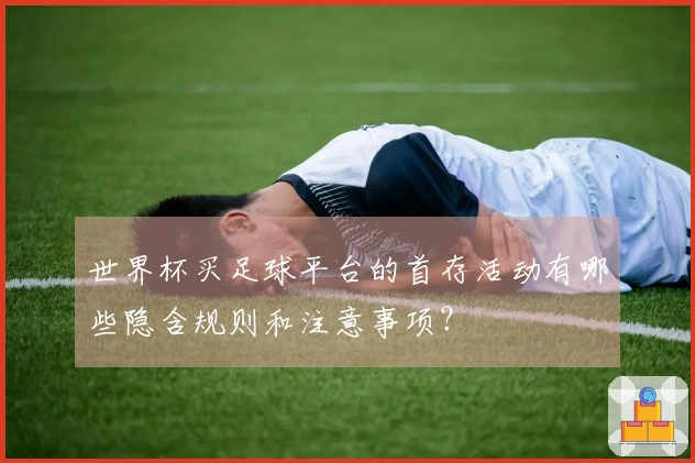 世界杯买足球平台的首存活动有哪些隐含规则和注意事项？