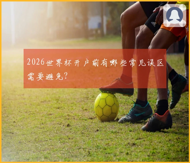 2026世界杯开户前有哪些常见误区需要避免？